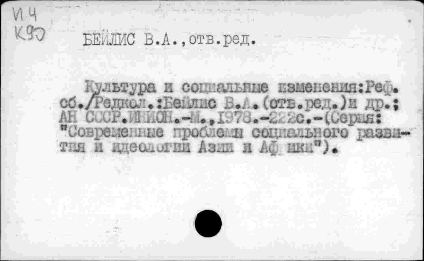 ﻿Ä EEîJSIC Ь.А., отв.ред.
Культура и социальные цаиенения:Реу. (Х$./Редка:. гБеилис Б., . (отв.ред. )и др.; М С СР. ц <Л	.tL Лс.-и : с.-(Сорин:
"Совреыетше проблем социального развита и идеологни Asim и Аф Ш£дп).